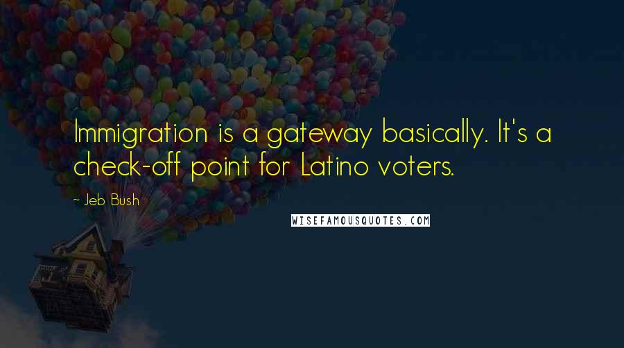 Jeb Bush Quotes: Immigration is a gateway basically. It's a check-off point for Latino voters.