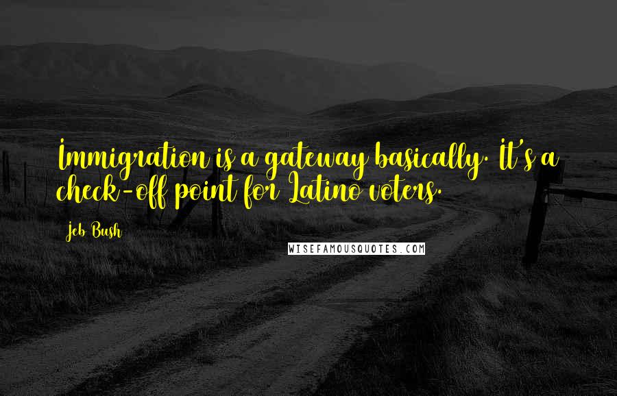 Jeb Bush Quotes: Immigration is a gateway basically. It's a check-off point for Latino voters.