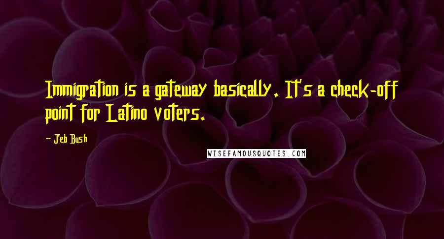 Jeb Bush Quotes: Immigration is a gateway basically. It's a check-off point for Latino voters.