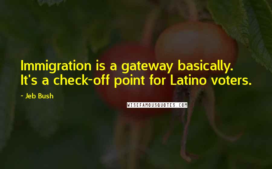 Jeb Bush Quotes: Immigration is a gateway basically. It's a check-off point for Latino voters.