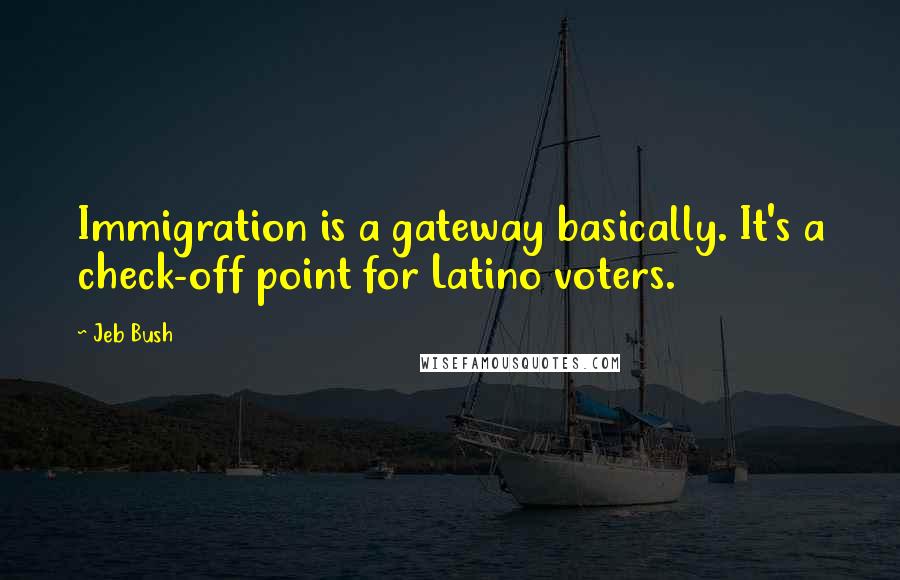 Jeb Bush Quotes: Immigration is a gateway basically. It's a check-off point for Latino voters.