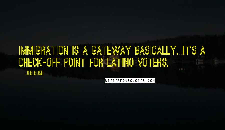 Jeb Bush Quotes: Immigration is a gateway basically. It's a check-off point for Latino voters.