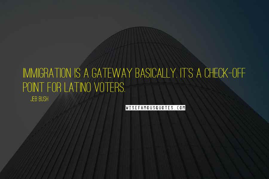 Jeb Bush Quotes: Immigration is a gateway basically. It's a check-off point for Latino voters.