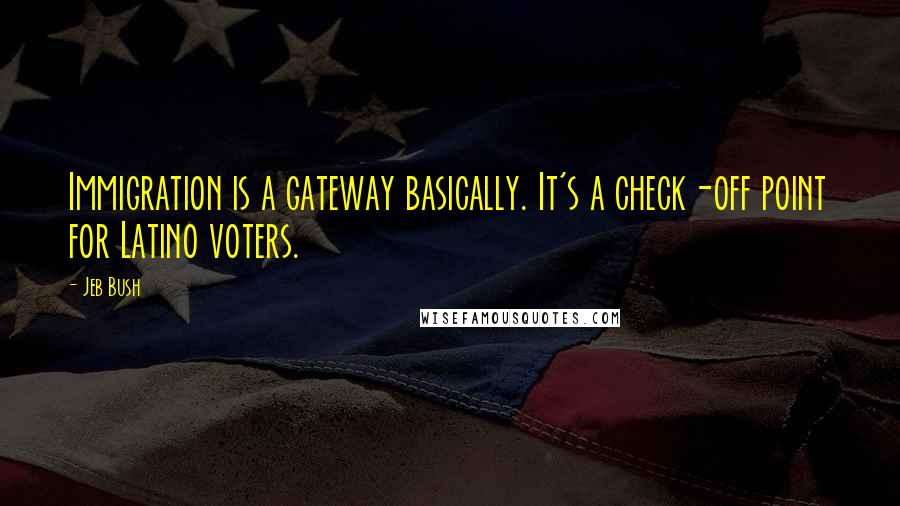 Jeb Bush Quotes: Immigration is a gateway basically. It's a check-off point for Latino voters.