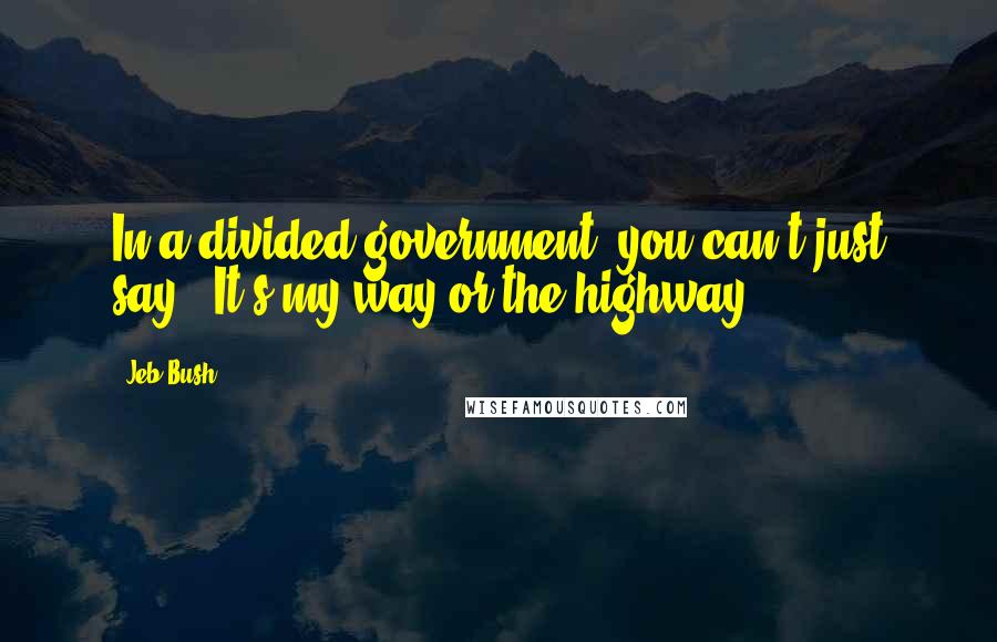 Jeb Bush Quotes: In a divided government, you can't just say, 'It's my way or the highway.'