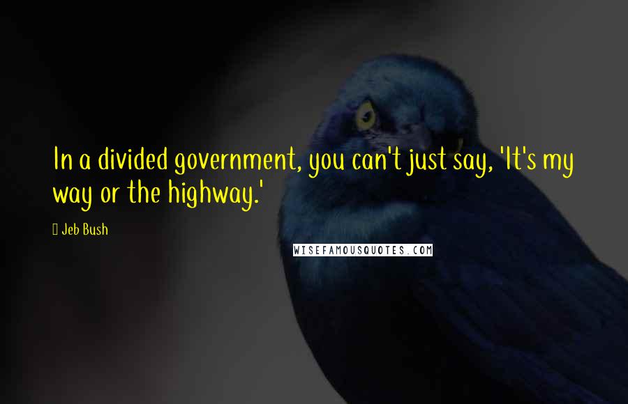 Jeb Bush Quotes: In a divided government, you can't just say, 'It's my way or the highway.'