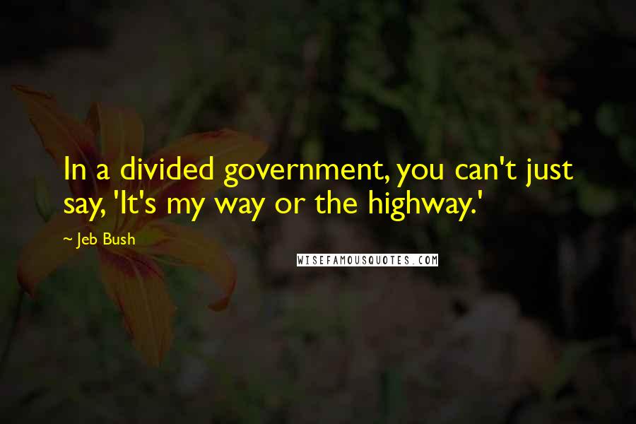 Jeb Bush Quotes: In a divided government, you can't just say, 'It's my way or the highway.'