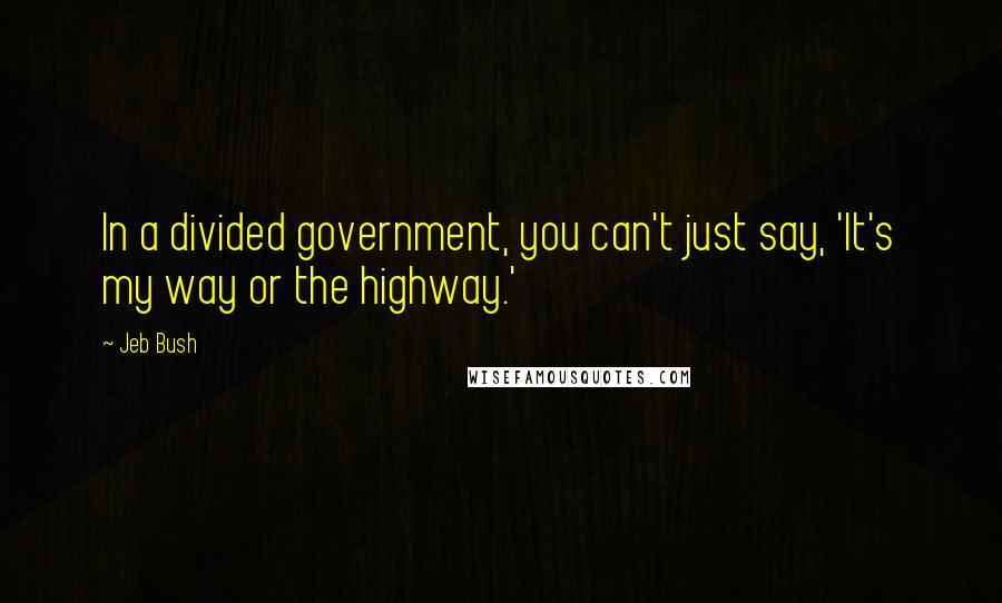 Jeb Bush Quotes: In a divided government, you can't just say, 'It's my way or the highway.'