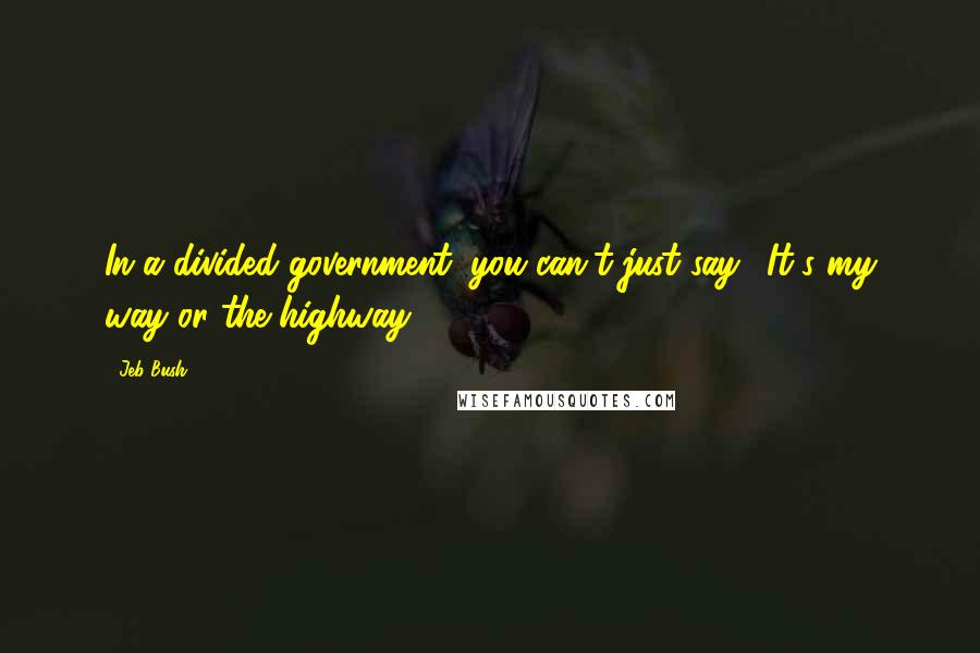 Jeb Bush Quotes: In a divided government, you can't just say, 'It's my way or the highway.'