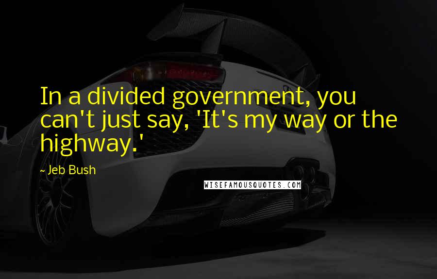 Jeb Bush Quotes: In a divided government, you can't just say, 'It's my way or the highway.'