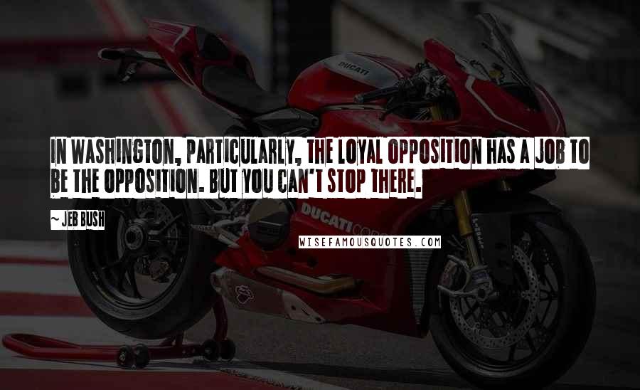 Jeb Bush Quotes: In Washington, particularly, the loyal opposition has a job to be the opposition. But you can't stop there.