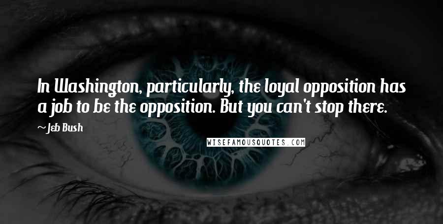 Jeb Bush Quotes: In Washington, particularly, the loyal opposition has a job to be the opposition. But you can't stop there.