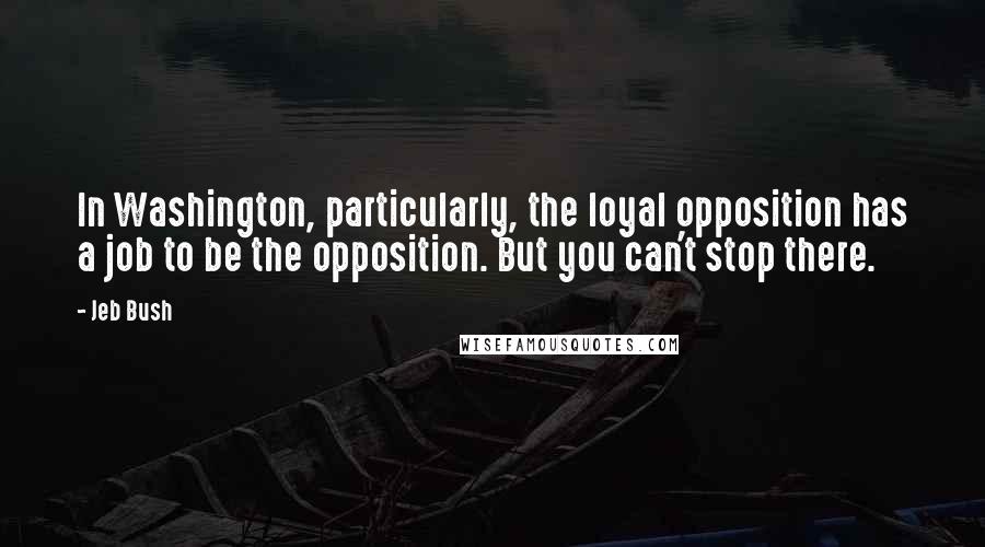 Jeb Bush Quotes: In Washington, particularly, the loyal opposition has a job to be the opposition. But you can't stop there.