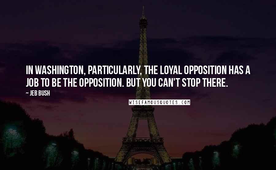 Jeb Bush Quotes: In Washington, particularly, the loyal opposition has a job to be the opposition. But you can't stop there.