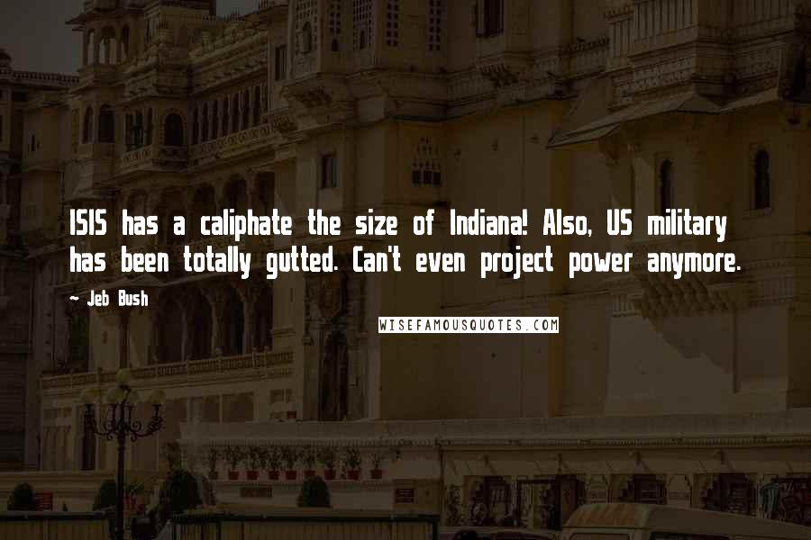 Jeb Bush Quotes: ISIS has a caliphate the size of Indiana! Also, US military has been totally gutted. Can't even project power anymore.