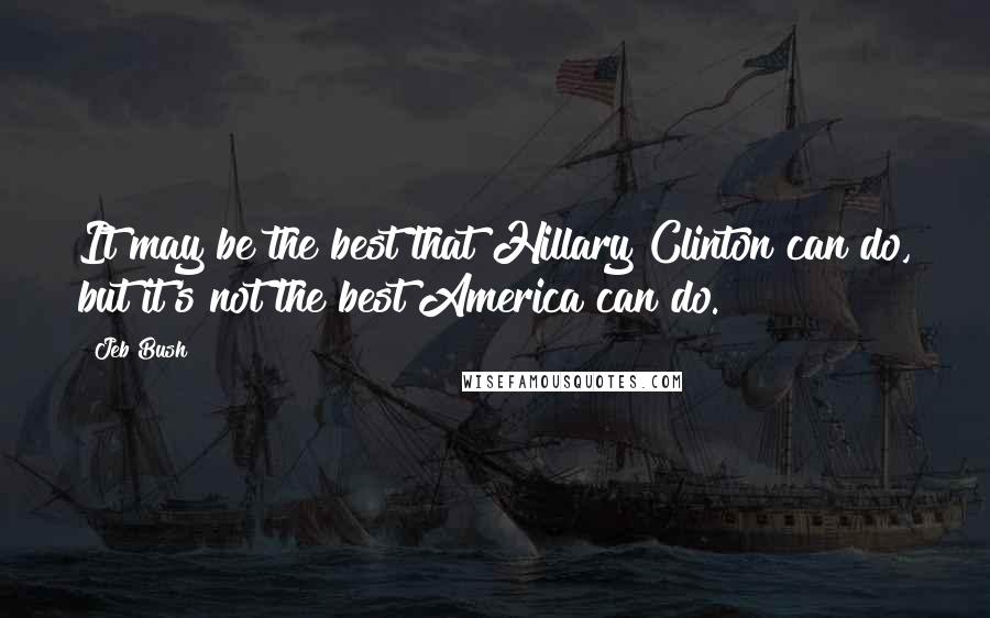 Jeb Bush Quotes: It may be the best that Hillary Clinton can do, but it's not the best America can do.