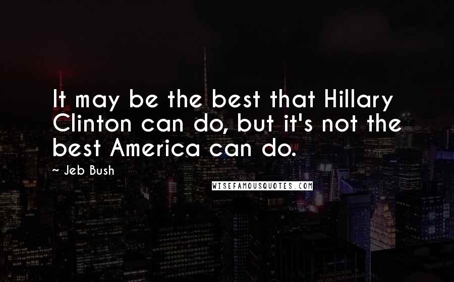 Jeb Bush Quotes: It may be the best that Hillary Clinton can do, but it's not the best America can do.