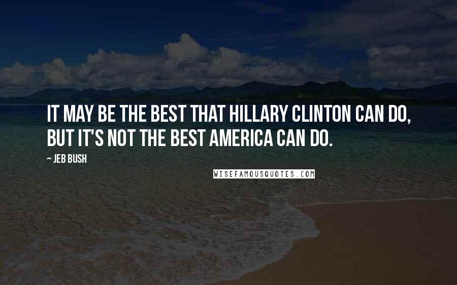 Jeb Bush Quotes: It may be the best that Hillary Clinton can do, but it's not the best America can do.