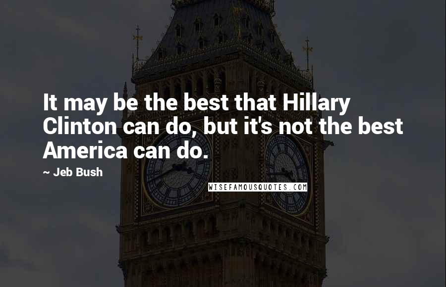 Jeb Bush Quotes: It may be the best that Hillary Clinton can do, but it's not the best America can do.