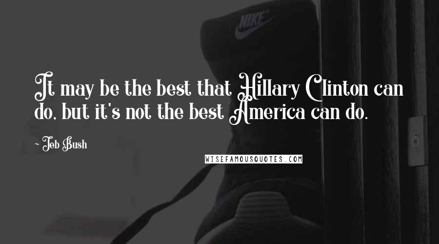 Jeb Bush Quotes: It may be the best that Hillary Clinton can do, but it's not the best America can do.