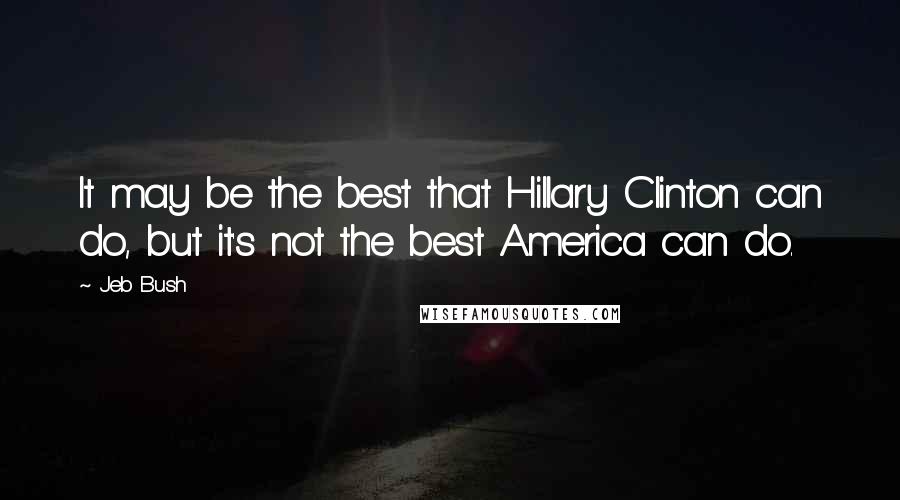 Jeb Bush Quotes: It may be the best that Hillary Clinton can do, but it's not the best America can do.