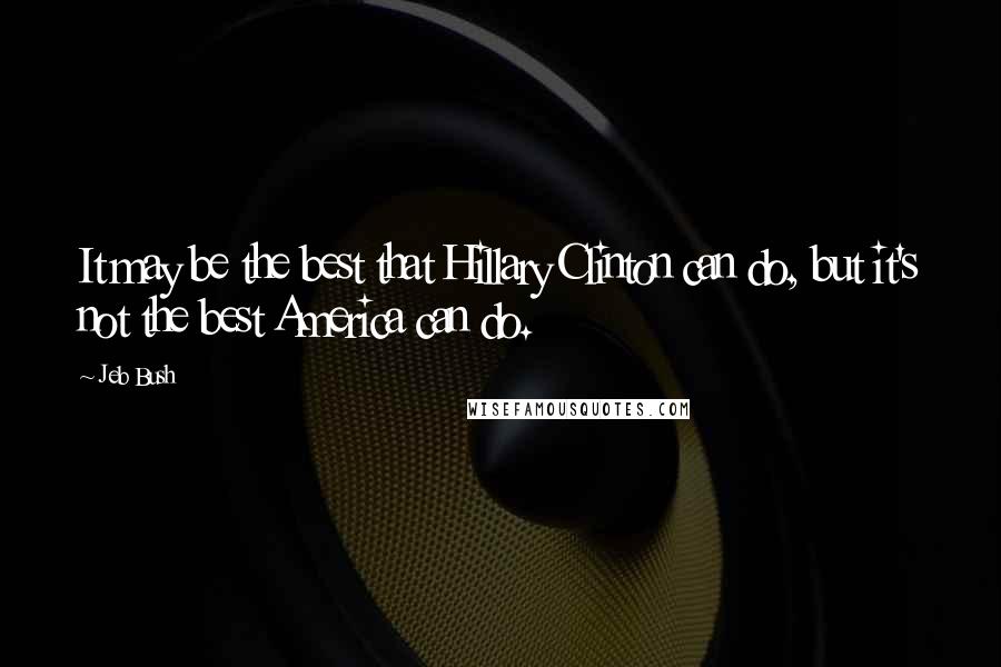 Jeb Bush Quotes: It may be the best that Hillary Clinton can do, but it's not the best America can do.