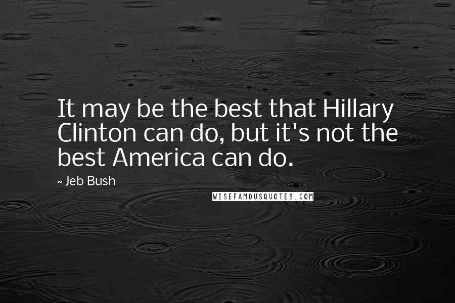 Jeb Bush Quotes: It may be the best that Hillary Clinton can do, but it's not the best America can do.