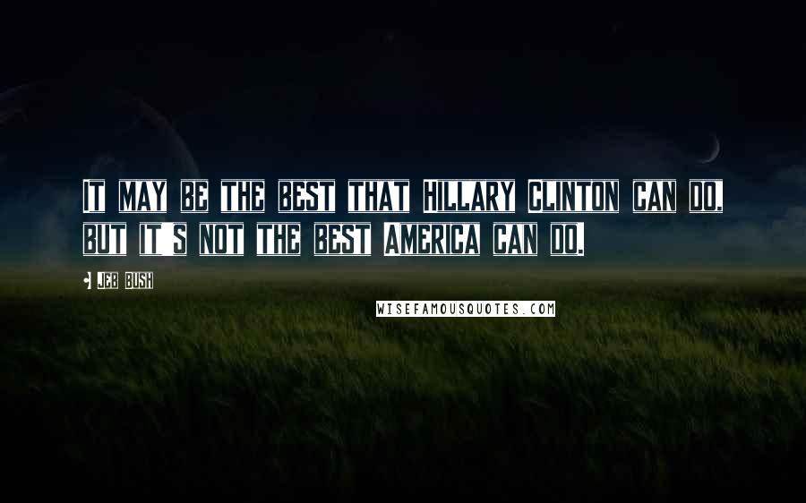 Jeb Bush Quotes: It may be the best that Hillary Clinton can do, but it's not the best America can do.