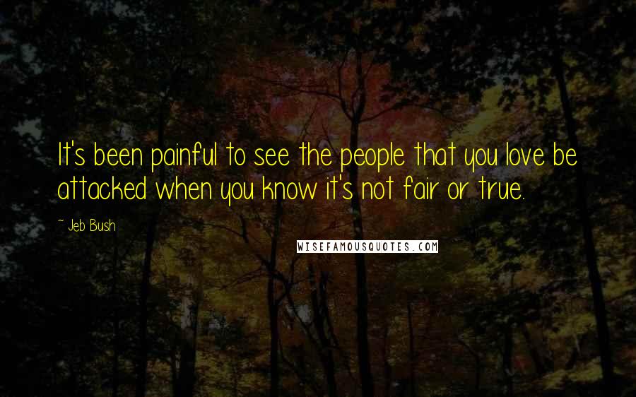 Jeb Bush Quotes: It's been painful to see the people that you love be attacked when you know it's not fair or true.