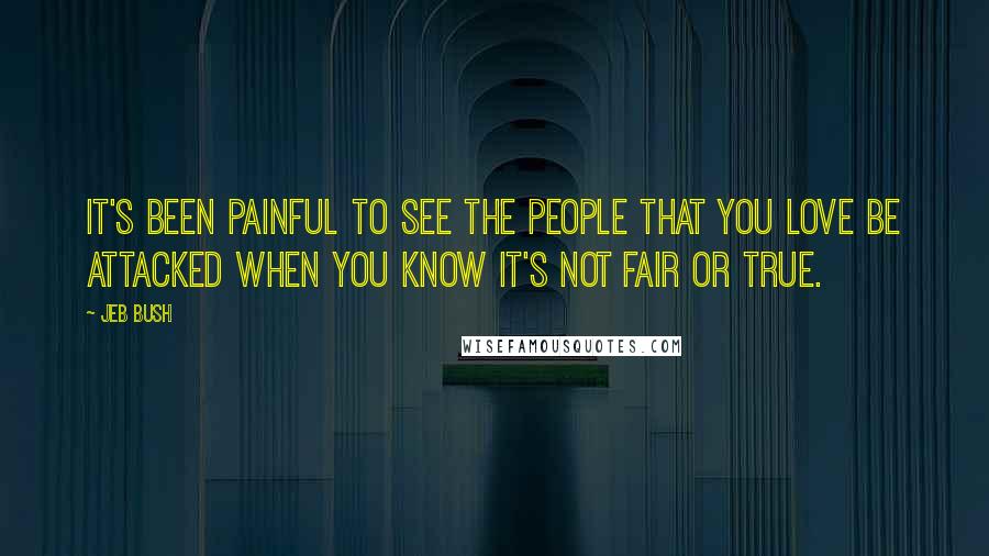 Jeb Bush Quotes: It's been painful to see the people that you love be attacked when you know it's not fair or true.