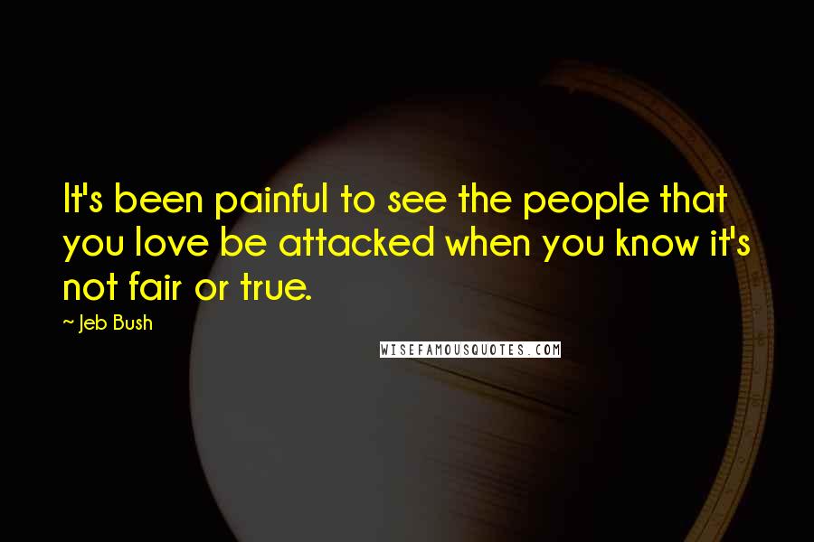 Jeb Bush Quotes: It's been painful to see the people that you love be attacked when you know it's not fair or true.