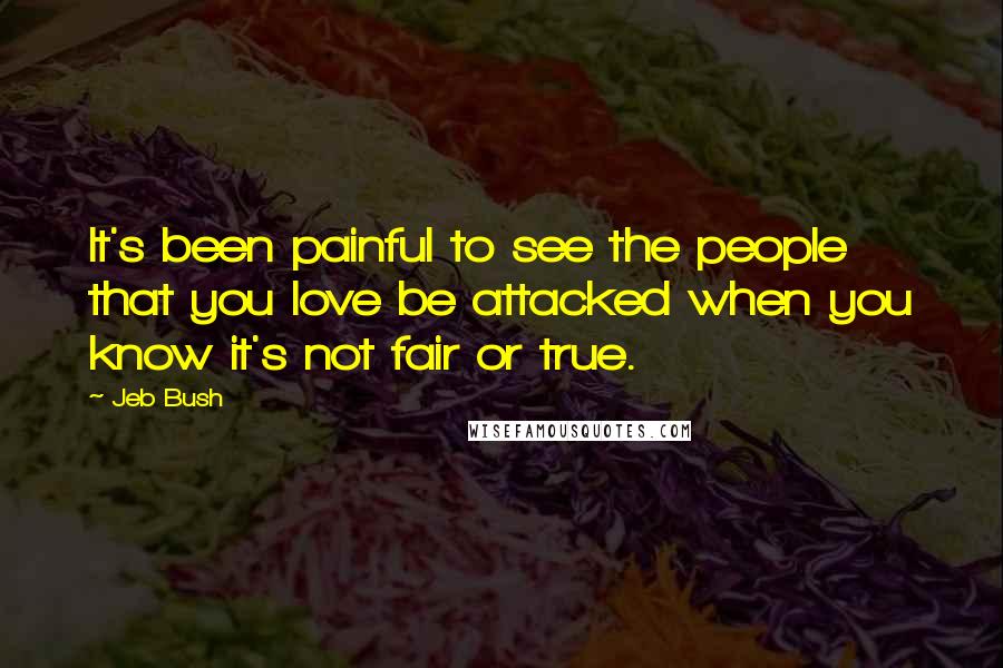 Jeb Bush Quotes: It's been painful to see the people that you love be attacked when you know it's not fair or true.