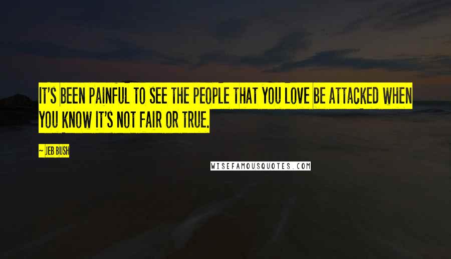 Jeb Bush Quotes: It's been painful to see the people that you love be attacked when you know it's not fair or true.