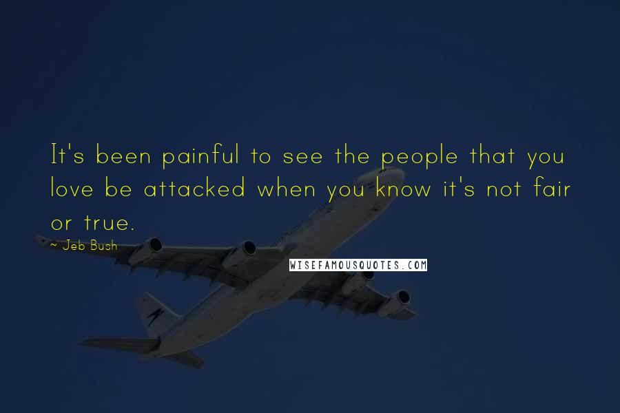 Jeb Bush Quotes: It's been painful to see the people that you love be attacked when you know it's not fair or true.