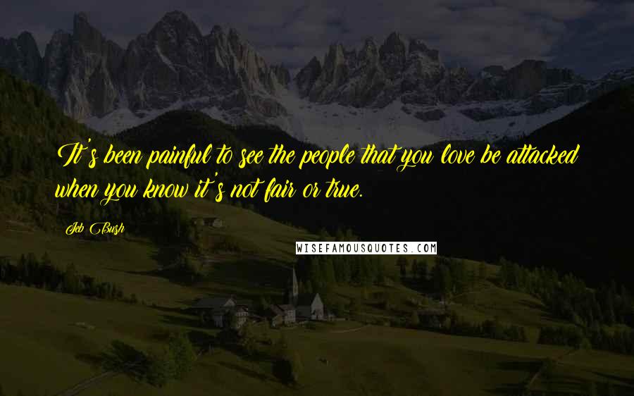 Jeb Bush Quotes: It's been painful to see the people that you love be attacked when you know it's not fair or true.