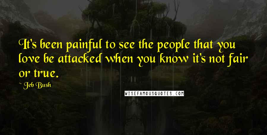 Jeb Bush Quotes: It's been painful to see the people that you love be attacked when you know it's not fair or true.