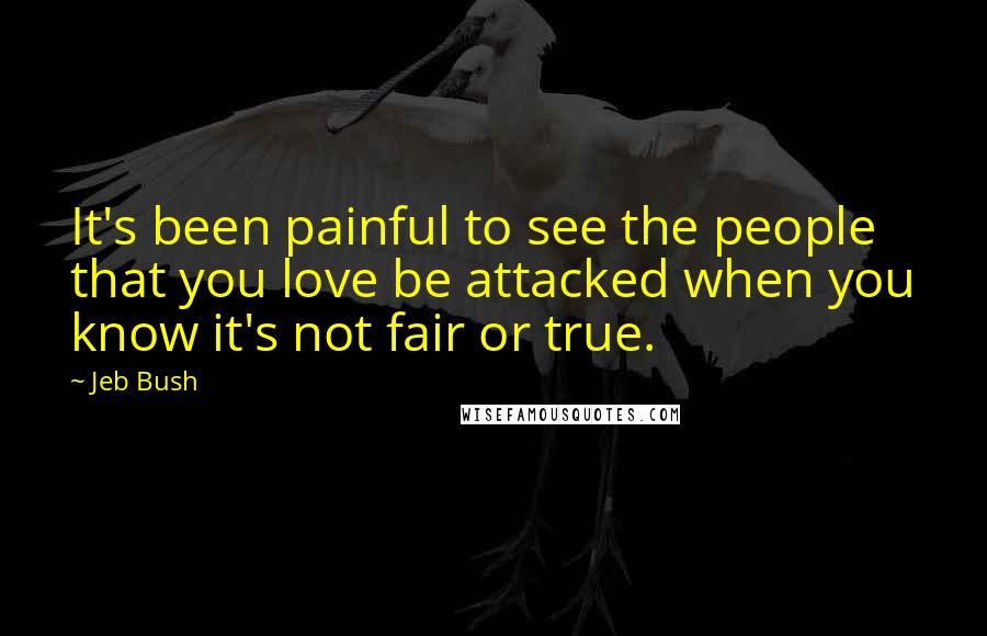 Jeb Bush Quotes: It's been painful to see the people that you love be attacked when you know it's not fair or true.