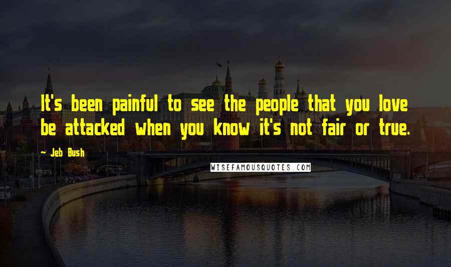 Jeb Bush Quotes: It's been painful to see the people that you love be attacked when you know it's not fair or true.