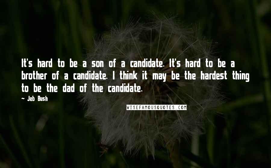 Jeb Bush Quotes: It's hard to be a son of a candidate. It's hard to be a brother of a candidate. I think it may be the hardest thing to be the dad of the candidate.