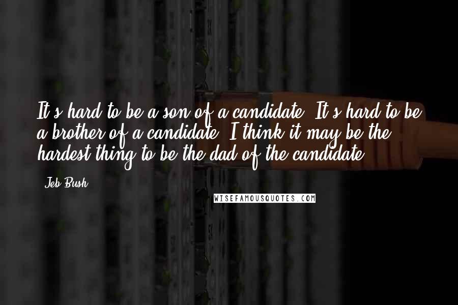 Jeb Bush Quotes: It's hard to be a son of a candidate. It's hard to be a brother of a candidate. I think it may be the hardest thing to be the dad of the candidate.