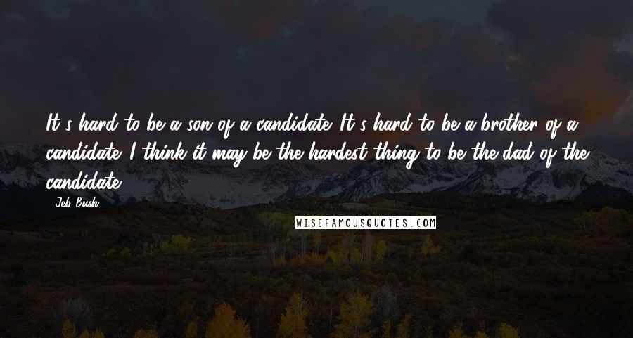 Jeb Bush Quotes: It's hard to be a son of a candidate. It's hard to be a brother of a candidate. I think it may be the hardest thing to be the dad of the candidate.