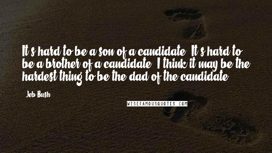 Jeb Bush Quotes: It's hard to be a son of a candidate. It's hard to be a brother of a candidate. I think it may be the hardest thing to be the dad of the candidate.