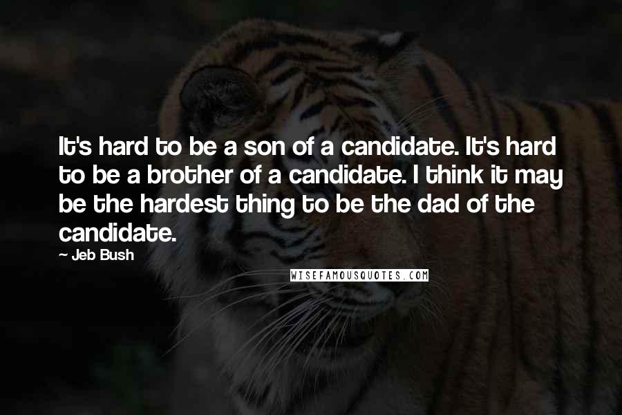 Jeb Bush Quotes: It's hard to be a son of a candidate. It's hard to be a brother of a candidate. I think it may be the hardest thing to be the dad of the candidate.