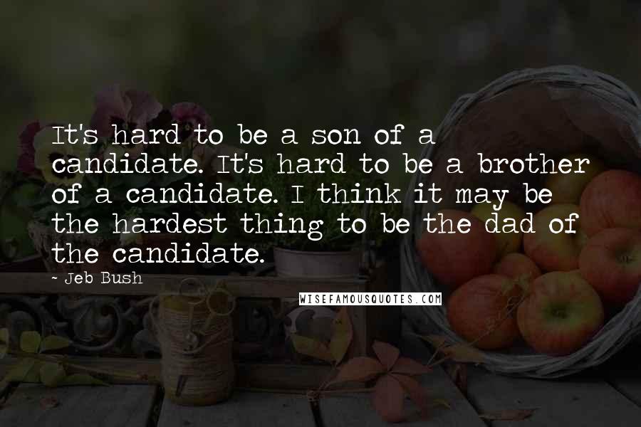 Jeb Bush Quotes: It's hard to be a son of a candidate. It's hard to be a brother of a candidate. I think it may be the hardest thing to be the dad of the candidate.