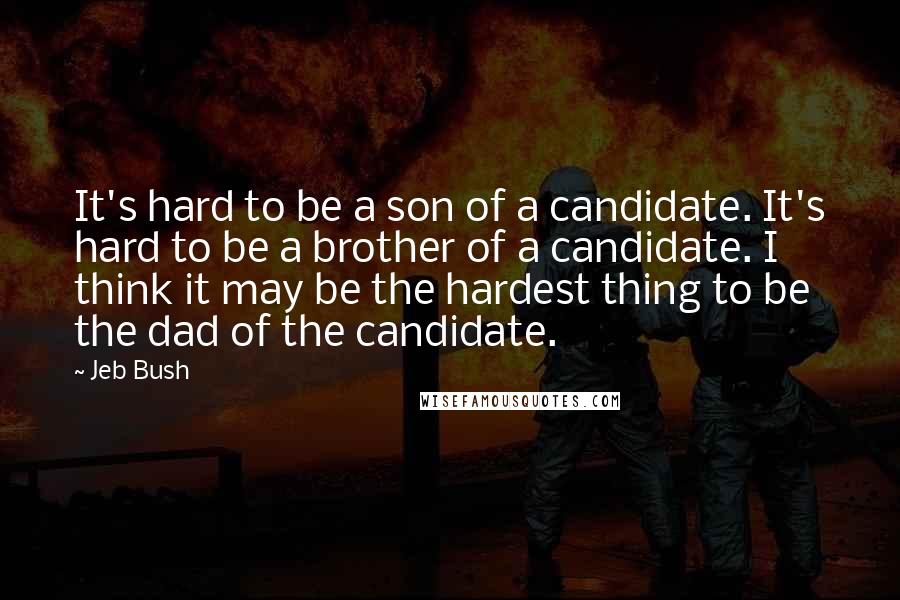 Jeb Bush Quotes: It's hard to be a son of a candidate. It's hard to be a brother of a candidate. I think it may be the hardest thing to be the dad of the candidate.