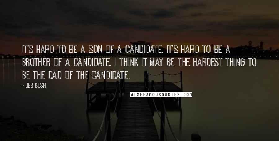 Jeb Bush Quotes: It's hard to be a son of a candidate. It's hard to be a brother of a candidate. I think it may be the hardest thing to be the dad of the candidate.