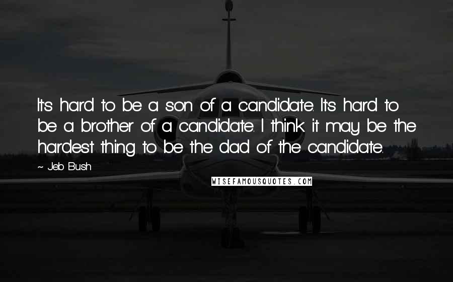 Jeb Bush Quotes: It's hard to be a son of a candidate. It's hard to be a brother of a candidate. I think it may be the hardest thing to be the dad of the candidate.