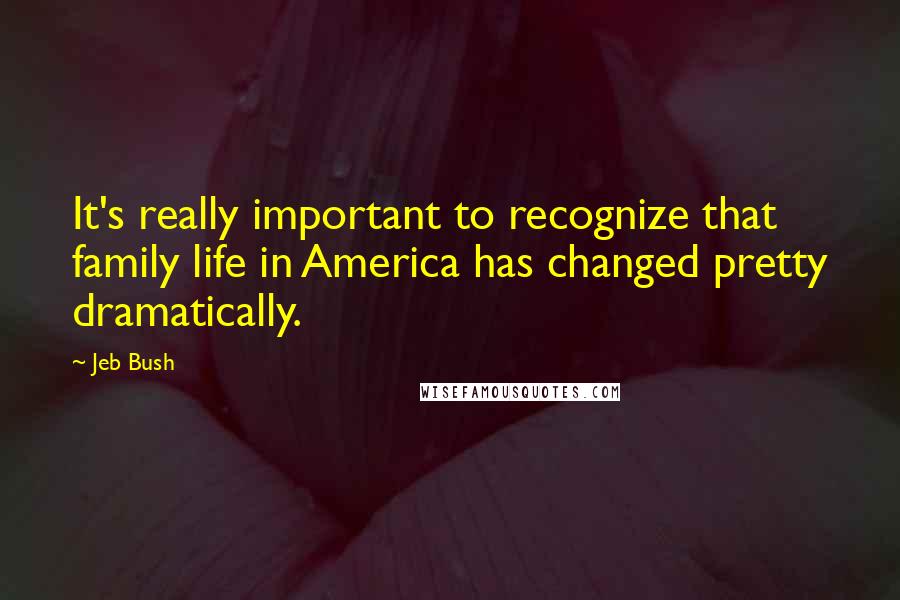 Jeb Bush Quotes: It's really important to recognize that family life in America has changed pretty dramatically.