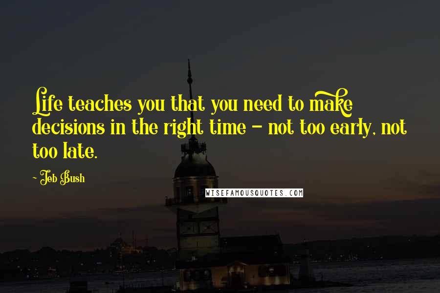 Jeb Bush Quotes: Life teaches you that you need to make decisions in the right time - not too early, not too late.