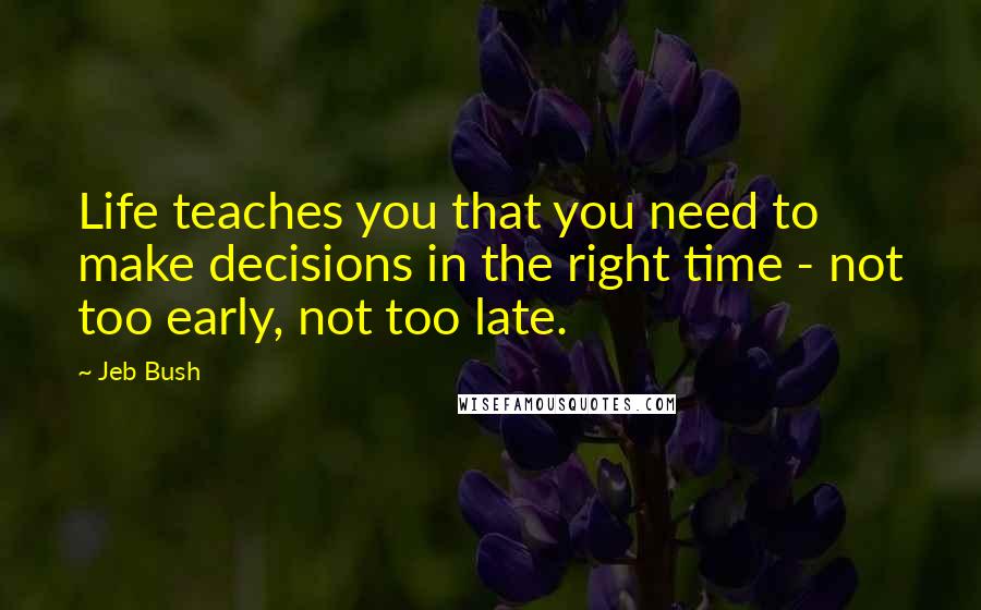 Jeb Bush Quotes: Life teaches you that you need to make decisions in the right time - not too early, not too late.